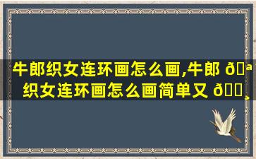牛郎织女连环画怎么画,牛郎 🪴 织女连环画怎么画简单又 🌸 漂亮